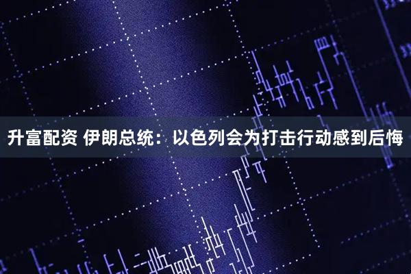 升富配资 伊朗总统：以色列会为打击行动感到后悔