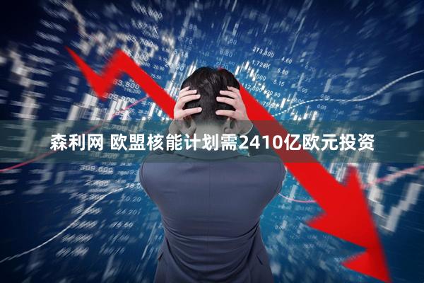 森利网 欧盟核能计划需2410亿欧元投资