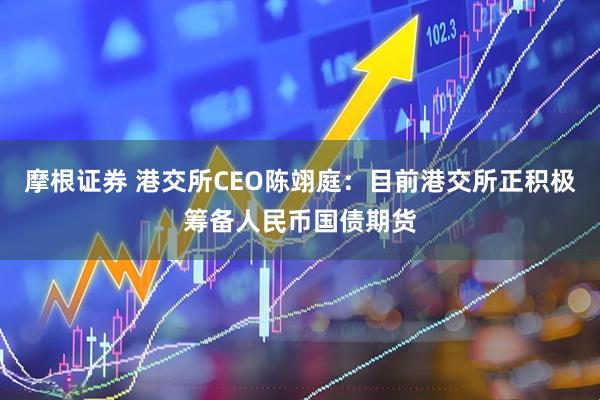 摩根证券 港交所CEO陈翊庭：目前港交所正积极筹备人民币国债期货