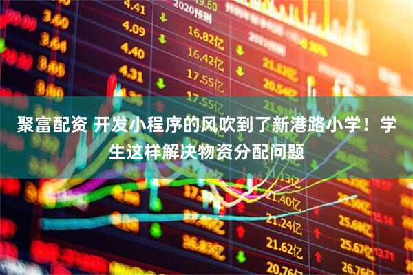 聚富配资 开发小程序的风吹到了新港路小学！学生这样解决物资分配问题