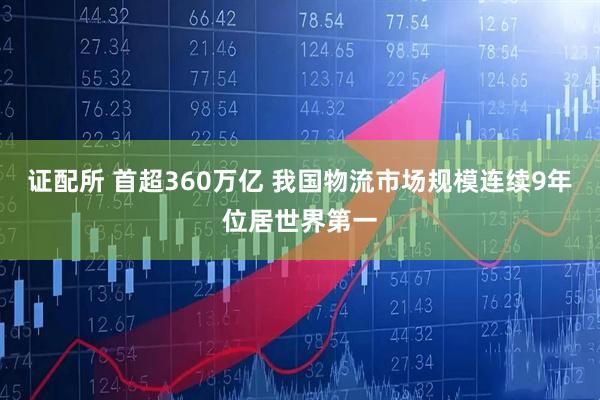 证配所 首超360万亿 我国物流市场规模连续9年位居世界第一