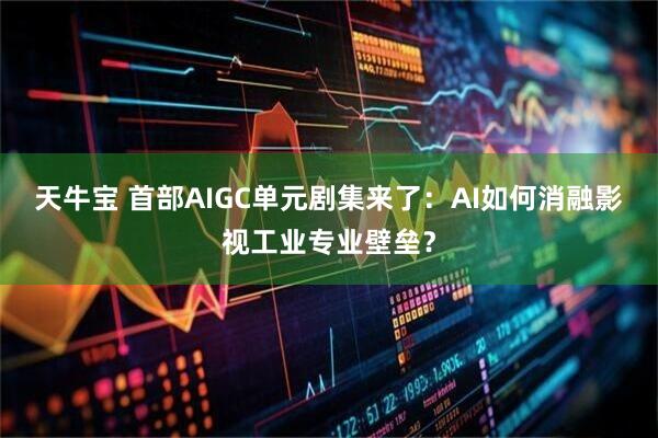 天牛宝 首部AIGC单元剧集来了：AI如何消融影视工业专业壁垒？