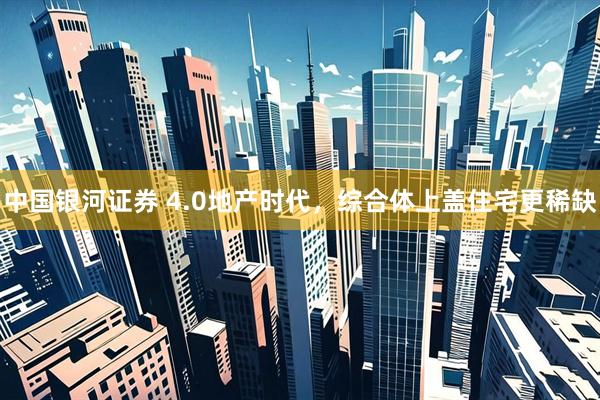 中国银河证券 4.0地产时代，综合体上盖住宅更稀缺