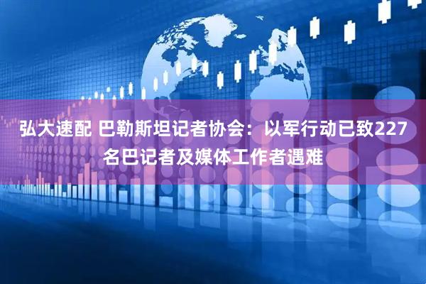 弘大速配 巴勒斯坦记者协会：以军行动已致227名巴记者及媒体工作者遇难