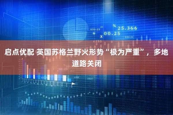 启点优配 英国苏格兰野火形势“极为严重”，多地道路关闭