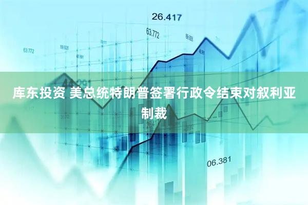 库东投资 美总统特朗普签署行政令结束对叙利亚制裁
