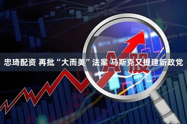 忠琦配资 再批“大而美”法案 马斯克又提建新政党