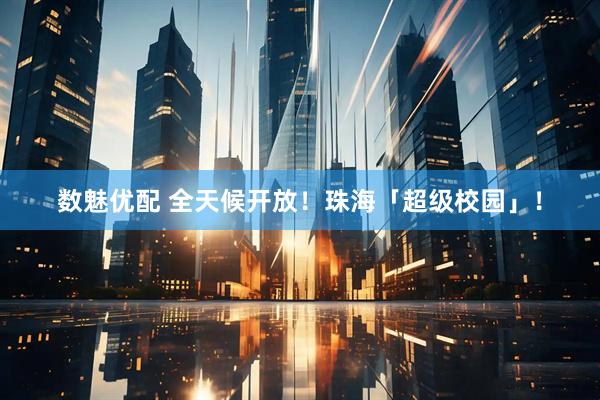 数魅优配 全天候开放！珠海「超级校园」！
