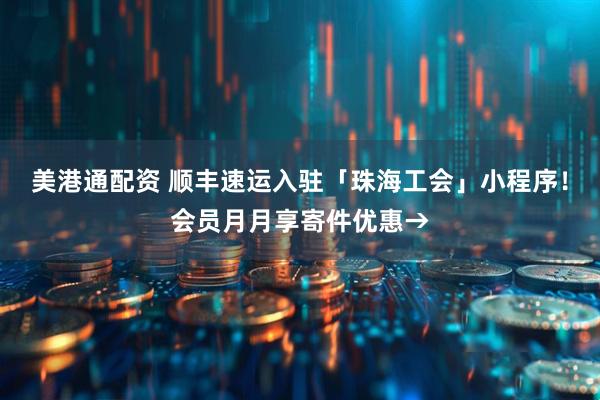美港通配资 顺丰速运入驻「珠海工会」小程序！会员月月享寄件优惠→