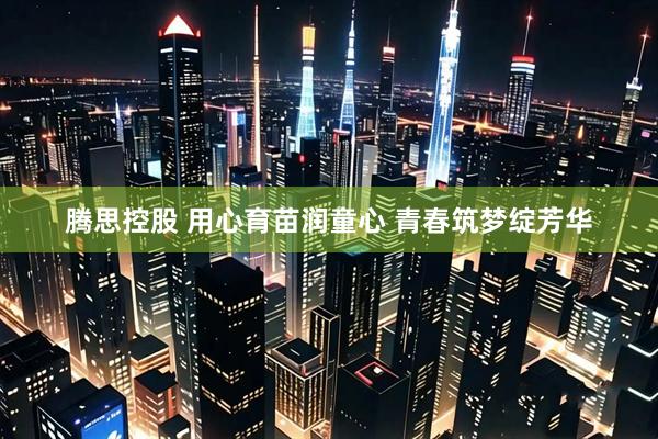 腾思控股 用心育苗润童心 青春筑梦绽芳华