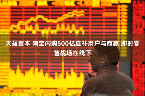 天盈资本 淘宝闪购500亿直补用户与商家 即时零售战场在线下