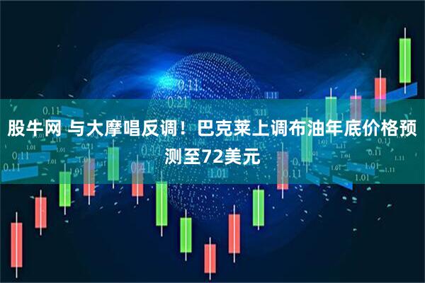 股牛网 与大摩唱反调！巴克莱上调布油年底价格预测至72美元