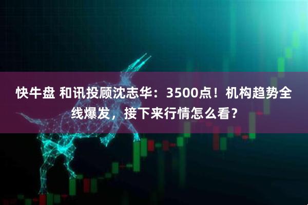 快牛盘 和讯投顾沈志华：3500点！机构趋势全线爆发，接下来行情怎么看？
