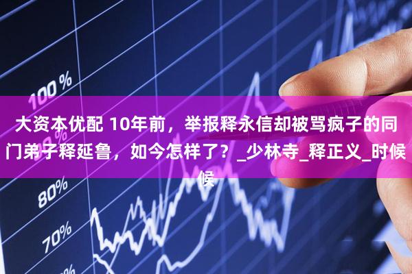 大资本优配 10年前，举报释永信却被骂疯子的同门弟子释延鲁，如今怎样了？_少林寺_释正义_时候
