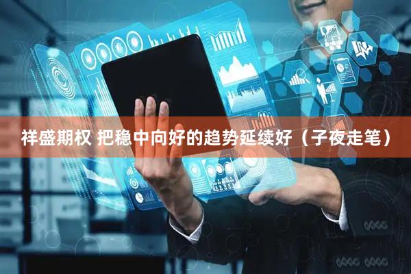 祥盛期权 把稳中向好的趋势延续好（子夜走笔）