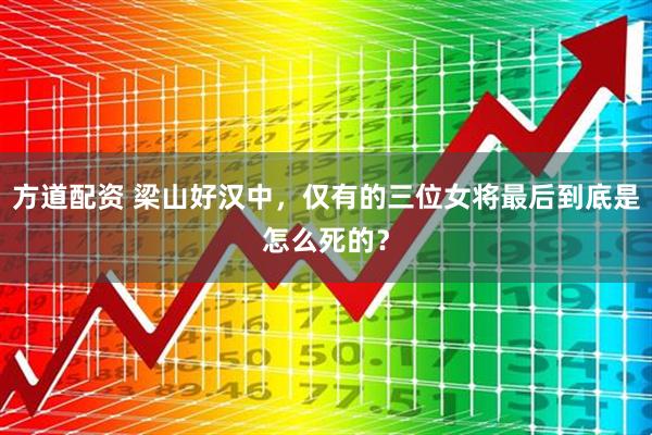 方道配资 梁山好汉中，仅有的三位女将最后到底是怎么死的？
