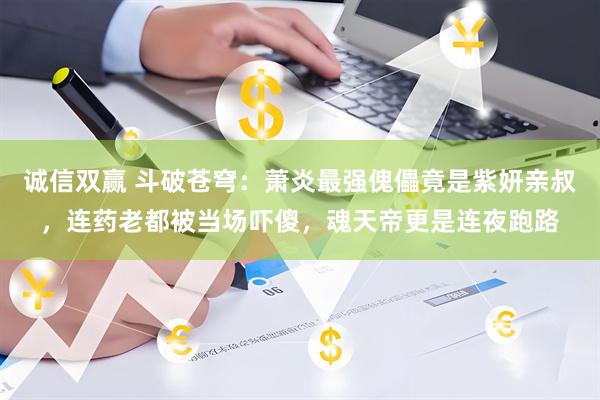 诚信双赢 斗破苍穹：萧炎最强傀儡竟是紫妍亲叔，连药老都被当场吓傻，魂天帝更是连夜跑路