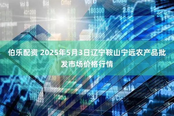 伯乐配资 2025年5月3日辽宁鞍山宁远农产品批发市场价格行情