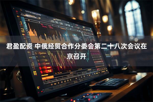 君盈配资 中俄经贸合作分委会第二十八次会议在京召开