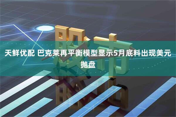 天鲜优配 巴克莱再平衡模型显示5月底料出现美元抛盘