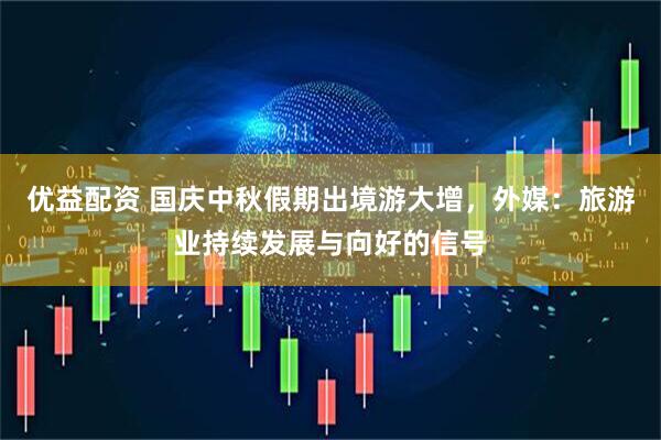 优益配资 国庆中秋假期出境游大增，外媒：旅游业持续发展与向好的信号