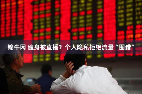 锦牛网 健身被直播？个人隐私拒绝流量“围猎”
