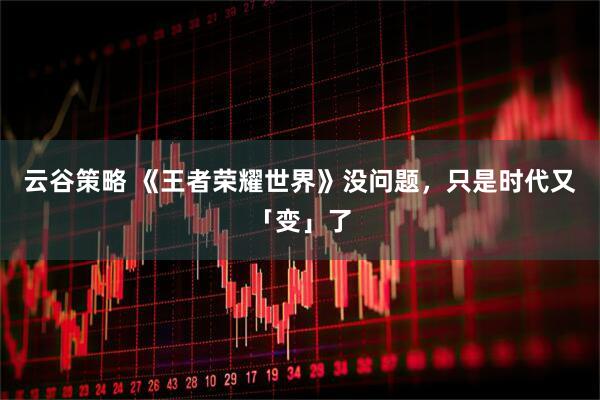 云谷策略 《王者荣耀世界》没问题，只是时代又「变」了