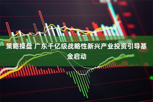 策略操盘 广东千亿级战略性新兴产业投资引导基金启动